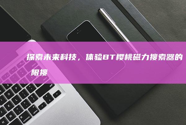 探索未来科技，体验BT樱桃磁力搜索器的无限搜索之旅